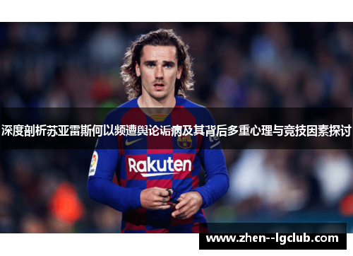 深度剖析苏亚雷斯何以频遭舆论诟病及其背后多重心理与竞技因素探讨