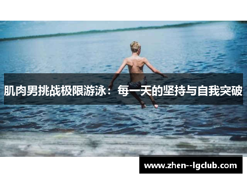 肌肉男挑战极限游泳：每一天的坚持与自我突破