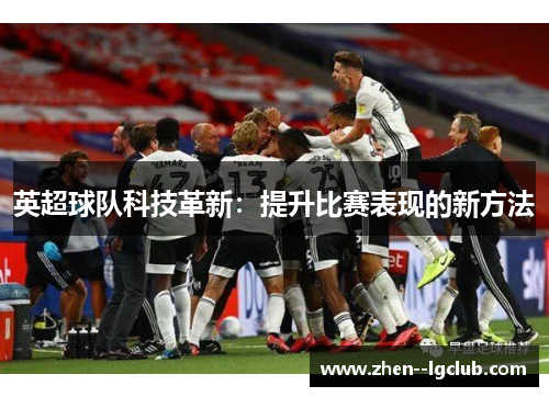 英超球队科技革新:提升比赛表现的新方法 英超球队科技革新:提升比赛表现的新方法
