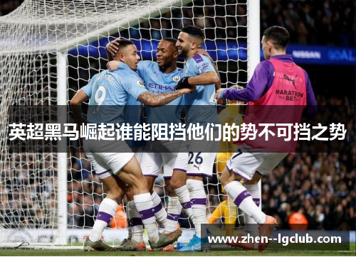 英超黑马崛起谁能阻挡他们的势不可挡之势