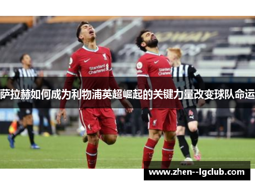 萨拉赫如何成为利物浦英超崛起的关键力量改变球队命运