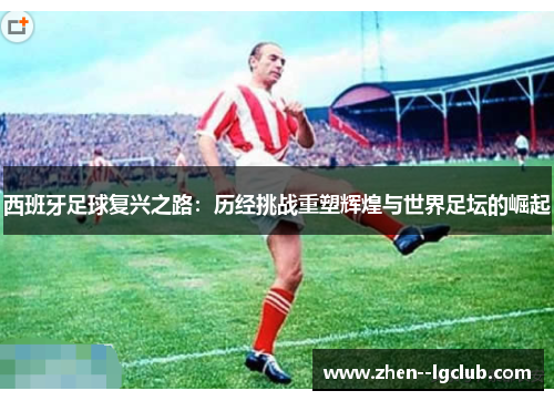 西班牙足球复兴之路:历经挑战重塑辉煌与世界足坛的崛起 西班牙足球复兴之路:历经挑战重塑辉煌与世界足坛的崛起