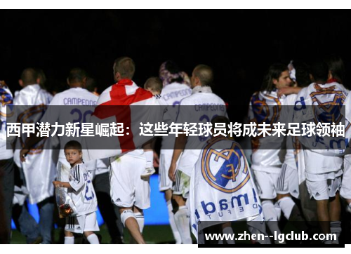 西甲潜力新星崛起:这些年轻球员将成未来足球领袖 西甲潜力新星崛起:这些年轻球员将成未来足球领袖