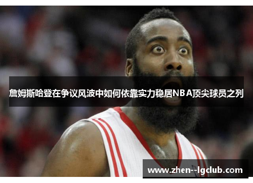詹姆斯哈登在争议风波中如何依靠实力稳居NBA顶尖球员之列 詹姆斯哈登在争议风波中如何依靠实力稳居NBA顶尖球员之列