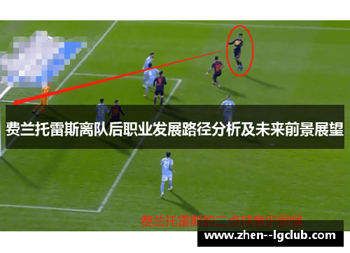 费兰托雷斯离队后职业发展路径分析及未来前景展望 费兰托雷斯离队后职业发展路径分析及未来前景展望
