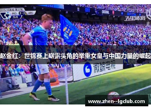 赵金红:世锦赛上崭露头角的举重女皇与中国力量的崛起 赵金红:世锦赛上崭露头角的举重女皇与中国力量的崛起