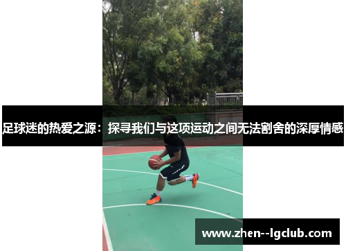 足球迷的热爱之源:探寻我们与这项运动之间无法割舍的深厚情感 足球迷的热爱之源:探寻我们与这项运动之间无法割舍的深厚情感