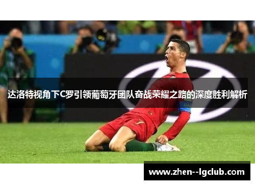 达洛特视角下C罗引领葡萄牙团队奋战荣耀之路的深度胜利解析 达洛特视角下C罗引领葡萄牙团队奋战荣耀之路的深度胜利解析