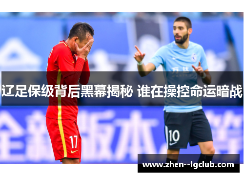 辽足保级背后黑幕揭秘 谁在操控命运暗战 辽足保级背后黑幕揭秘 谁在操控命运暗战