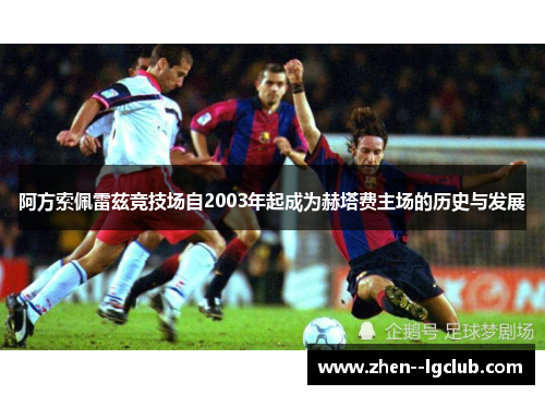 阿方索佩雷兹竞技场自2003年起成为赫塔费主场的历史与发展 阿方索佩雷兹竞技场自2003年起成为赫塔费主场的历史与发展