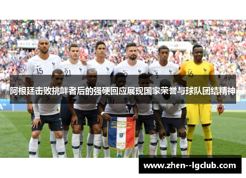 阿根廷击败挑衅者后的强硬回应展现国家荣誉与球队团结精神 阿根廷击败挑衅者后的强硬回应展现国家荣誉与球队团结精神