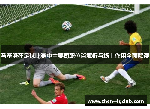 马塞洛在足球比赛中主要司职位置解析与场上作用全面解读