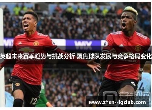 英超未来赛季趋势与挑战分析 聚焦球队发展与竞争格局变化