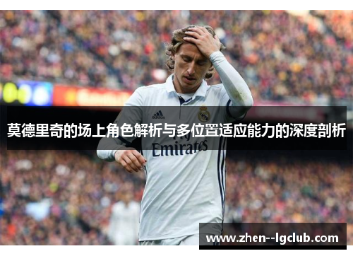 莫德里奇的场上角色解析与多位置适应能力的深度剖析