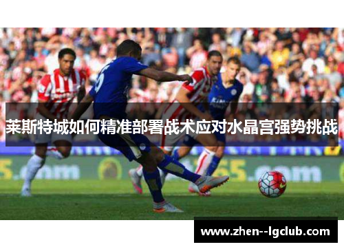 莱斯特城如何精准部署战术应对水晶宫强势挑战 莱斯特城如何精准部署战术应对水晶宫强势挑战