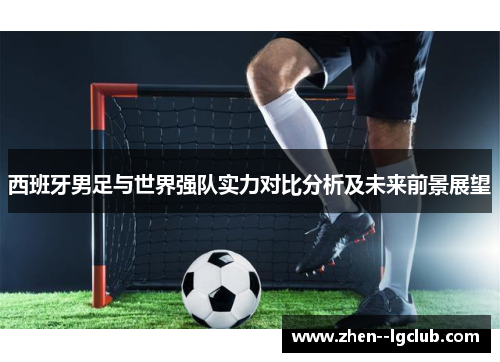 西班牙男足与世界强队实力对比分析及未来前景展望