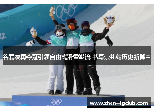 谷爱凌再夺冠引领自由式滑雪潮流 书写崇礼站历史新篇章 谷爱凌再夺冠引领自由式滑雪潮流 书写崇礼站历史新篇章