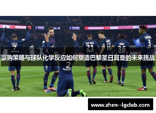 豪购策略与球队化学反应如何塑造巴黎圣日耳曼的未来挑战 豪购策略与球队化学反应如何塑造巴黎圣日耳曼的未来挑战