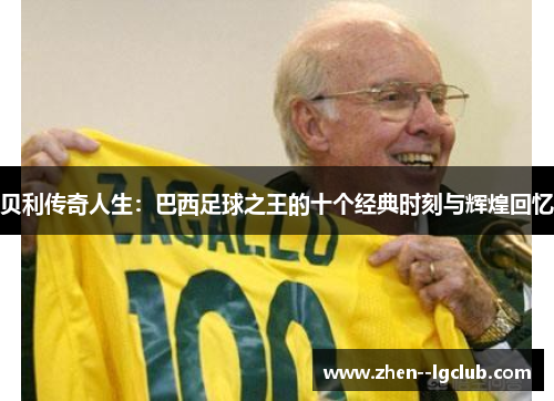 贝利传奇人生:巴西足球之王的十个经典时刻与辉煌回忆 贝利传奇人生:巴西足球之王的十个经典时刻与辉煌回忆