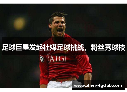 足球巨星发起社媒足球挑战,粉丝秀球技 足球巨星发起社媒足球挑战,粉丝秀球技