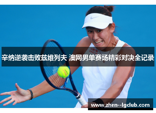 辛纳逆袭击败兹维列夫 澳网男单赛场精彩对决全记录 辛纳逆袭击败兹维列夫 澳网男单赛场精彩对决全记录