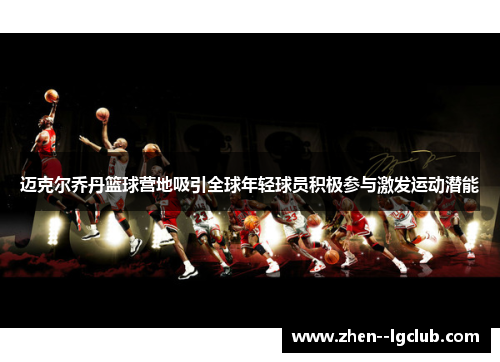 迈克尔乔丹篮球营地吸引全球年轻球员积极参与激发运动潜能 迈克尔乔丹篮球营地吸引全球年轻球员积极参与激发运动潜能