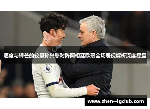 速度与锋芒的较量孙兴慜对阵阿根廷欧冠全场表现解析深度复盘