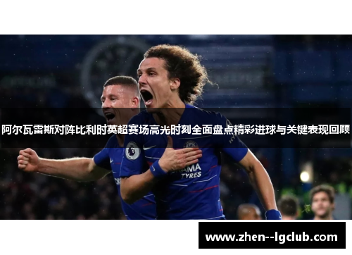 阿尔瓦雷斯对阵比利时英超赛场高光时刻全面盘点精彩进球与关键表现回顾 阿尔瓦雷斯对阵比利时英超赛场高光时刻全面盘点精彩进球与关键表现回顾