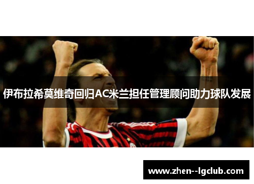 伊布拉希莫维奇回归AC米兰担任管理顾问助力球队发展 伊布拉希莫维奇回归AC米兰担任管理顾问助力球队发展