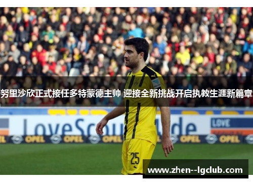 努里沙欣正式接任多特蒙德主帅 迎接全新挑战开启执教生涯新篇章