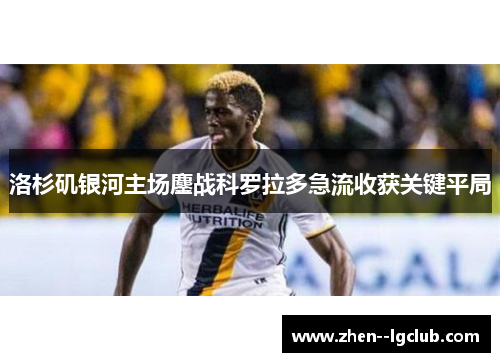 洛杉矶银河主场鏖战科罗拉多急流收获关键平局