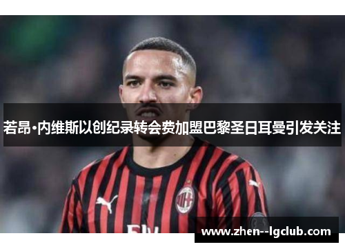 若昂·内维斯以创纪录转会费加盟巴黎圣日耳曼引发关注