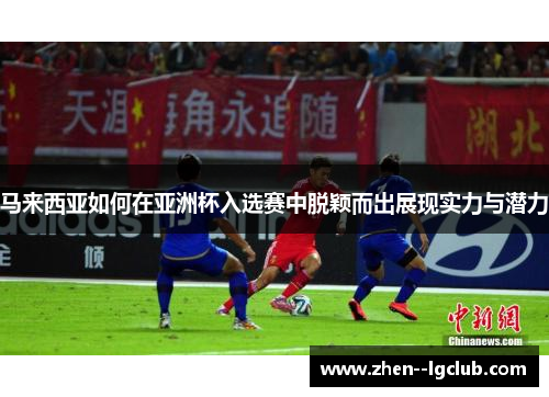 马来西亚如何在亚洲杯入选赛中脱颖而出展现实力与潜力