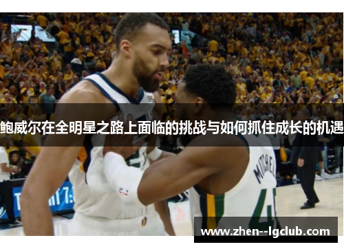 鲍威尔在全明星之路上面临的挑战与如何抓住成长的机遇