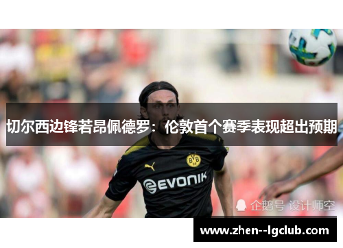 切尔西边锋若昂佩德罗:伦敦首个赛季表现超出预期 切尔西边锋若昂佩德罗:伦敦首个赛季表现超出预期