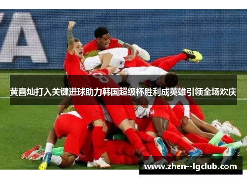 黄喜灿打入关键进球助力韩国超级杯胜利成英雄引领全场欢庆